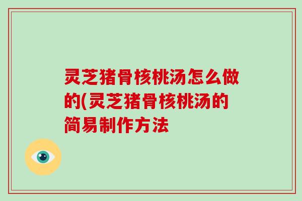 灵芝猪骨核桃汤怎么做的(灵芝猪骨核桃汤的简易制作方法