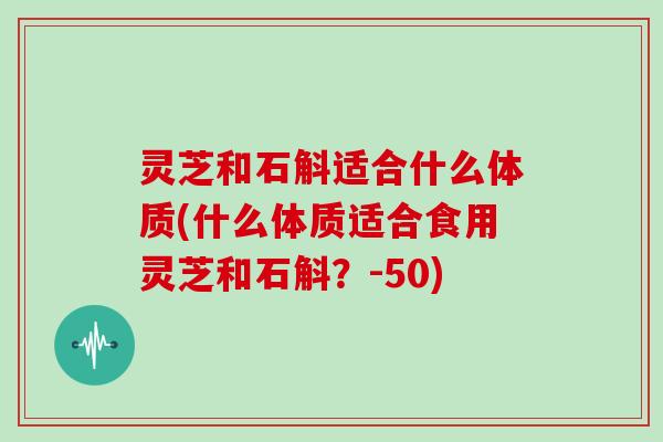 灵芝和石斛适合什么体质(什么体质适合食用灵芝和石斛？-50)