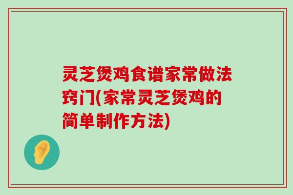 灵芝煲鸡食谱家常做法窍门(家常灵芝煲鸡的简单制作方法)