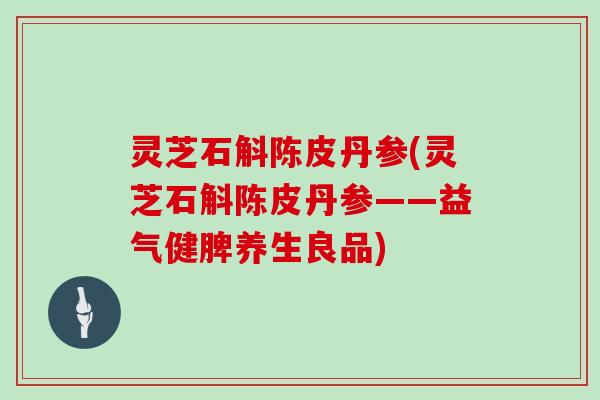 灵芝石斛陈皮丹参(灵芝石斛陈皮丹参——益气健脾养生良品)