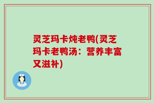 灵芝玛卡炖老鸭(灵芝玛卡老鸭汤：营养丰富又滋补)