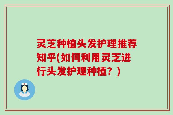 灵芝种植头发护理推荐知乎(如何利用灵芝进行头发护理种植？)