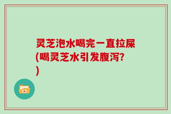 灵芝泡水喝完一直拉屎(喝灵芝水引发？)