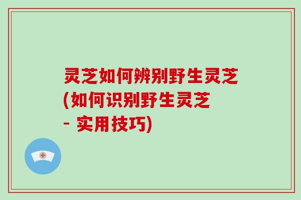 灵芝如何辨别野生灵芝(如何识别野生灵芝 - 实用技巧)