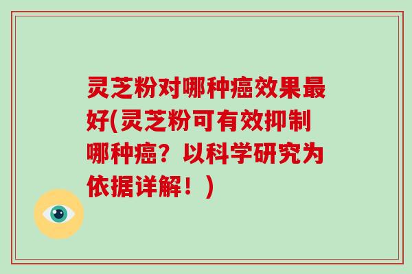 灵芝粉对哪种效果好(灵芝粉可有效抑制哪种？以科学研究为依据详解！)