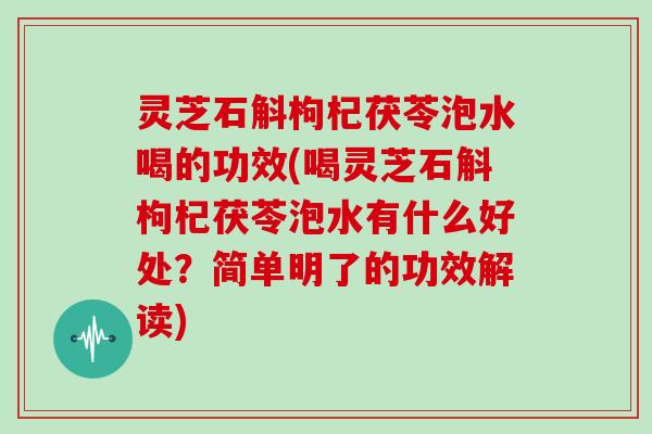 灵芝石斛枸杞茯苓泡水喝的功效(喝灵芝石斛枸杞茯苓泡水有什么好处？简单明了的功效解读)