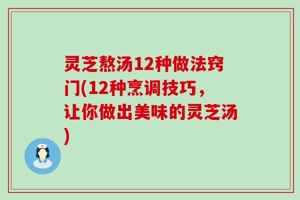 灵芝熬汤12种做法窍门(12种烹调技巧，让你做出美味的灵芝汤)