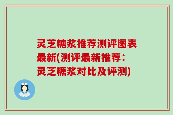 灵芝糖浆推荐测评图表新(测评新推荐：灵芝糖浆对比及评测)