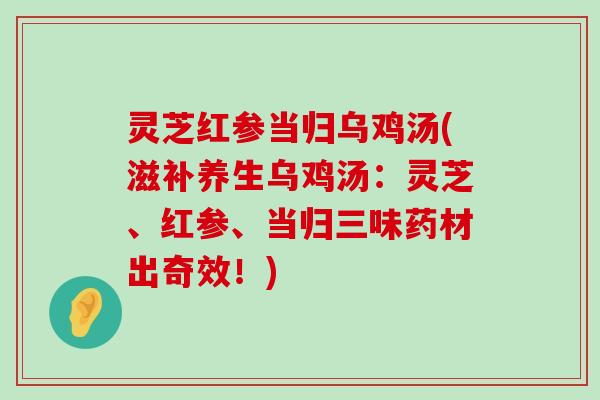 灵芝红参当归乌鸡汤(滋补养生乌鸡汤：灵芝、红参、当归三味药材出奇效！)