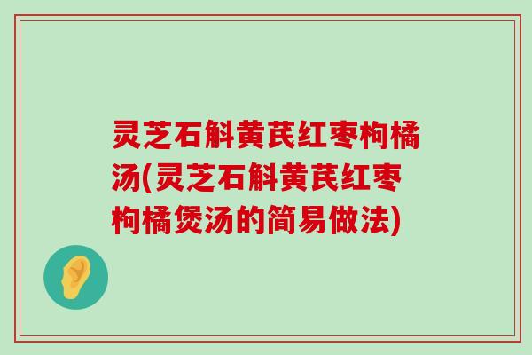 灵芝石斛黄芪红枣枸橘汤(灵芝石斛黄芪红枣枸橘煲汤的简易做法)