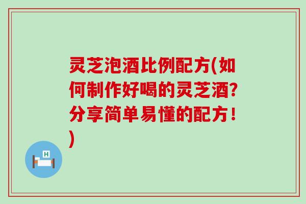 灵芝泡酒比例配方(如何制作好喝的灵芝酒？分享简单易懂的配方！)