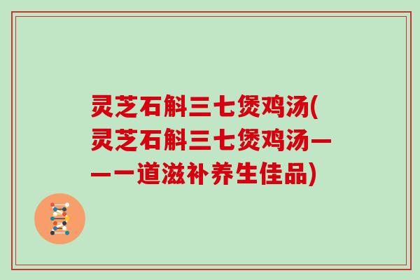 灵芝石斛三七煲鸡汤(灵芝石斛三七煲鸡汤——一道滋补养生佳品)