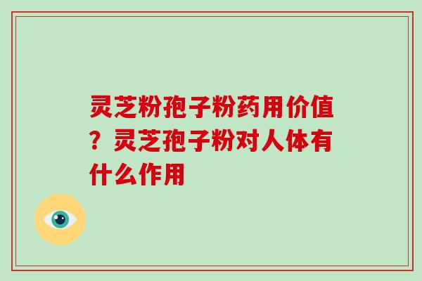 灵芝粉孢子粉药用价值？灵芝孢子粉对人体有什么作用