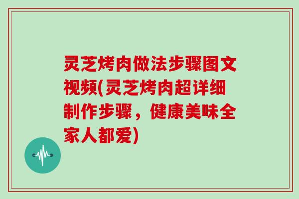 灵芝烤肉做法步骤图文视频(灵芝烤肉超详细制作步骤，健康美味全家人都爱)