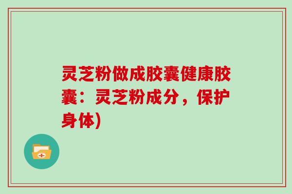 灵芝粉做成胶囊健康胶囊：灵芝粉成分，保护身体)