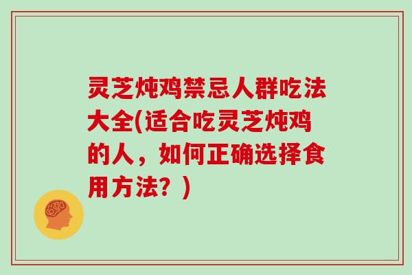 灵芝炖鸡禁忌人群吃法大全(适合吃灵芝炖鸡的人，如何正确选择食用方法？)