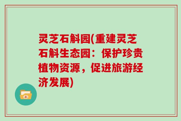 灵芝石斛园(重建灵芝石斛生态园：保护珍贵植物资源，促进旅游经济发展)