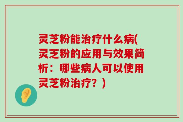 灵芝粉能什么(灵芝粉的应用与效果简析：哪些人可以使用灵芝粉？)