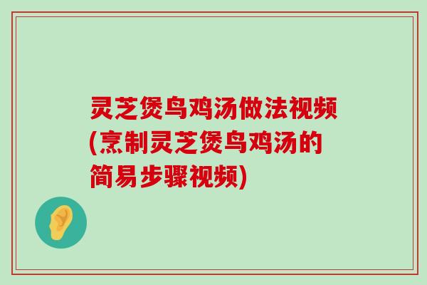 灵芝煲鸟鸡汤做法视频(烹制灵芝煲鸟鸡汤的简易步骤视频)