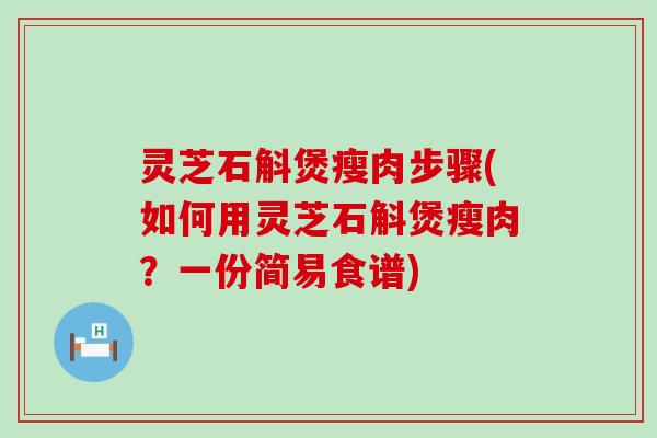 灵芝石斛煲瘦肉步骤(如何用灵芝石斛煲瘦肉？一份简易食谱)