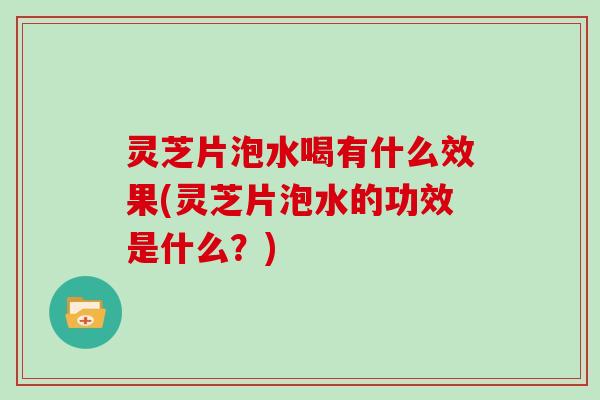 灵芝片泡水喝有什么效果(灵芝片泡水的功效是什么？)