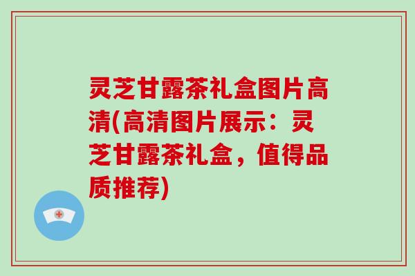 灵芝甘露茶礼盒图片高清(高清图片展示：灵芝甘露茶礼盒，值得品质推荐)