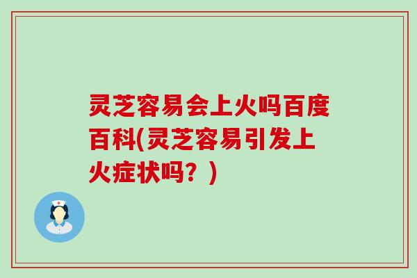 灵芝容易会上火吗百度百科(灵芝容易引发上火症状吗？)