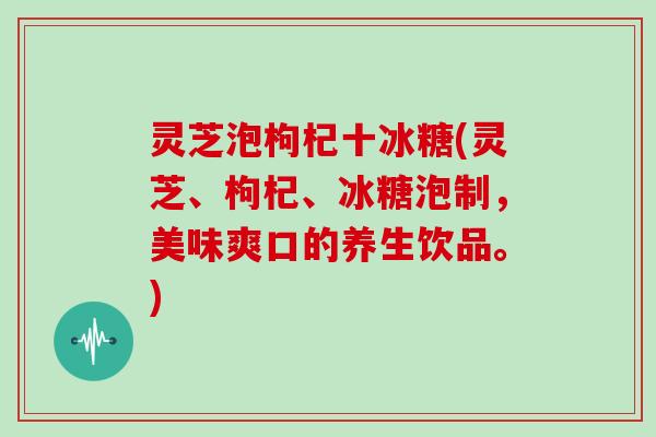 灵芝泡枸杞十冰糖(灵芝、枸杞、冰糖泡制，美味爽口的养生饮品。)