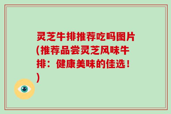 灵芝牛排推荐吃吗图片(推荐品尝灵芝风味牛排：健康美味的佳选！)