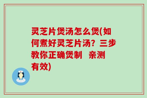 灵芝片煲汤怎么煲(如何煮好灵芝片汤？三步教你正确煲制  亲测有效)