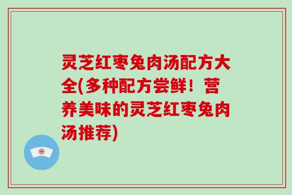 灵芝红枣兔肉汤配方大全(多种配方尝鲜！营养美味的灵芝红枣兔肉汤推荐)