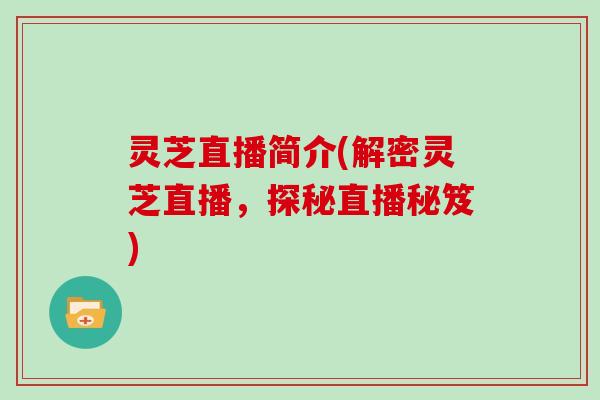 灵芝直播简介(解密灵芝直播，探秘直播秘笈)