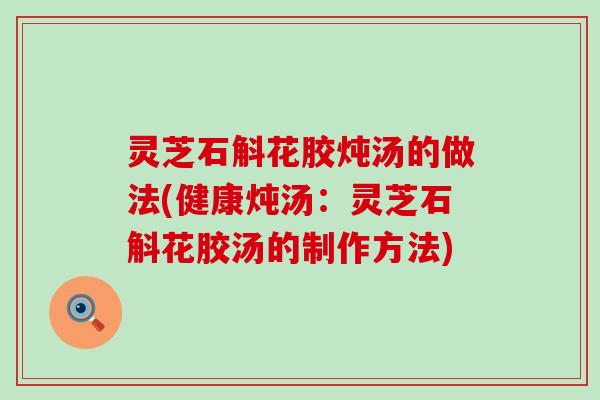 灵芝石斛花胶炖汤的做法(健康炖汤：灵芝石斛花胶汤的制作方法)