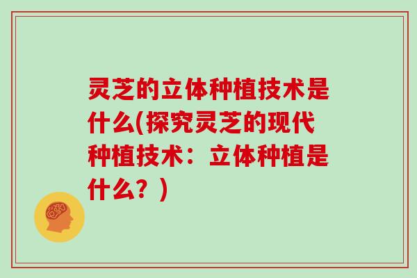 灵芝的立体种植技术是什么(探究灵芝的现代种植技术：立体种植是什么？)