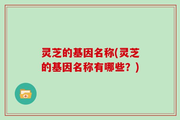 灵芝的基因名称(灵芝的基因名称有哪些？)