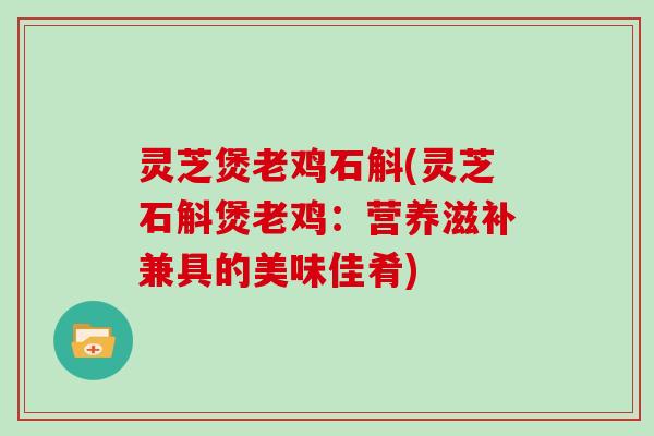 灵芝煲老鸡石斛(灵芝石斛煲老鸡：营养滋补兼具的美味佳肴)