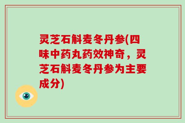 灵芝石斛麦冬丹参(四味丸神奇，灵芝石斛麦冬丹参为主要成分)