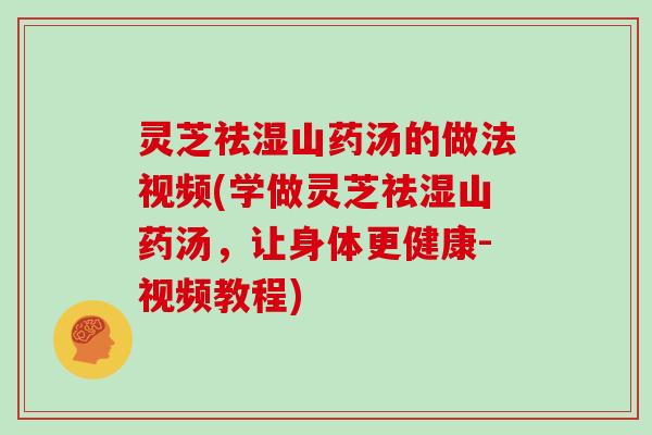 灵芝祛湿山药汤的做法视频(学做灵芝祛湿山药汤，让身体更健康-视频教程)