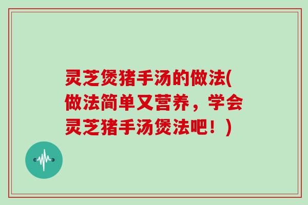 灵芝煲猪手汤的做法(做法简单又营养，学会灵芝猪手汤煲法吧！)