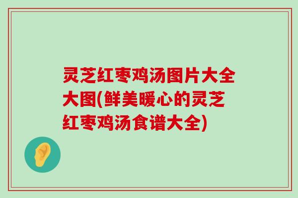 灵芝红枣鸡汤图片大全大图(鲜美暖心的灵芝红枣鸡汤食谱大全)