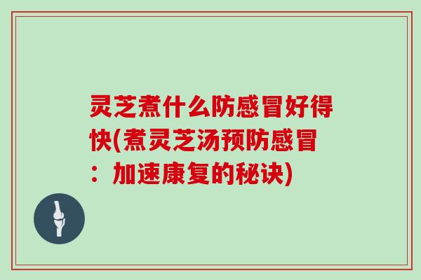 灵芝煮什么防好得快(煮灵芝汤：加速康复的秘诀)