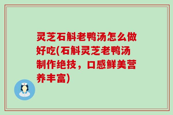 灵芝石斛老鸭汤怎么做好吃(石斛灵芝老鸭汤制作绝技，口感鲜美营养丰富)