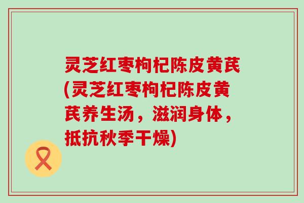 灵芝红枣枸杞陈皮黄芪(灵芝红枣枸杞陈皮黄芪养生汤，滋润身体，抵抗秋季干燥)