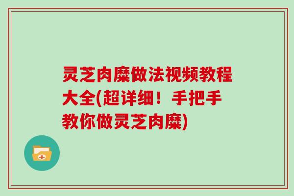 灵芝肉糜做法视频教程大全(超详细！手把手教你做灵芝肉糜)