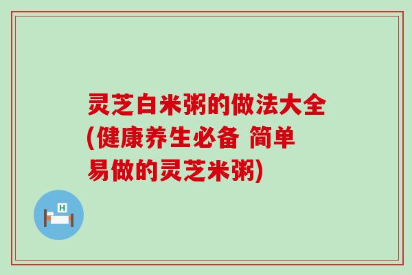 灵芝白米粥的做法大全(健康养生必备 简单易做的灵芝米粥)