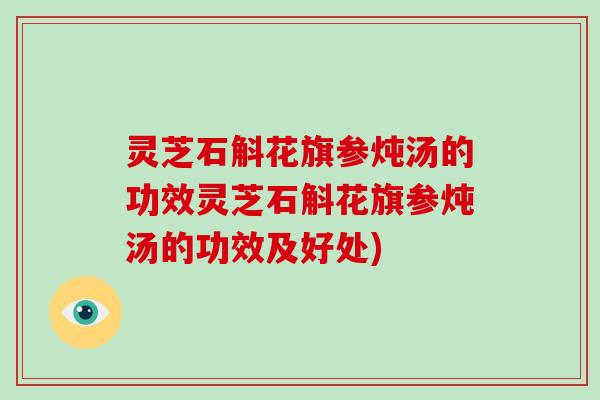 灵芝石斛花旗参炖汤的功效灵芝石斛花旗参炖汤的功效及好处)