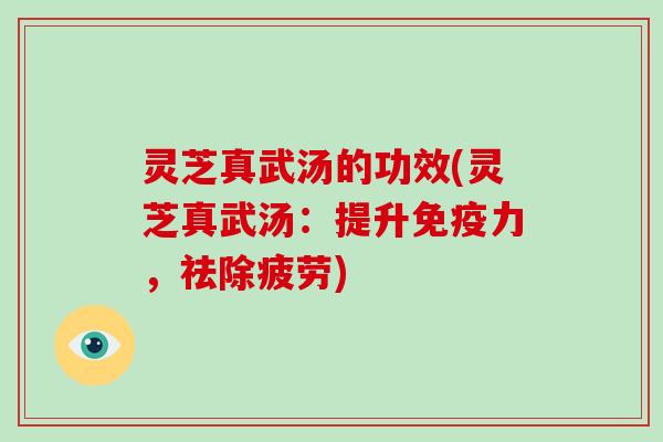 灵芝真武汤的功效(灵芝真武汤：提升免疫力，祛除疲劳)