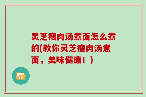 灵芝瘦肉汤煮面怎么煮的(教你灵芝瘦肉汤煮面，美味健康！)