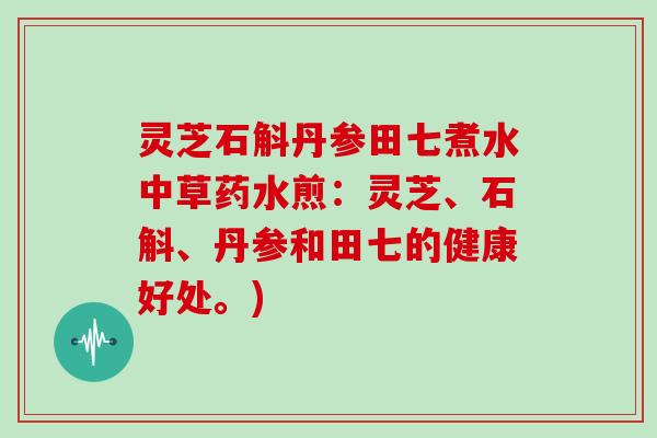 灵芝石斛丹参田七煮水中草药水煎：灵芝、石斛、丹参和田七的健康好处。)