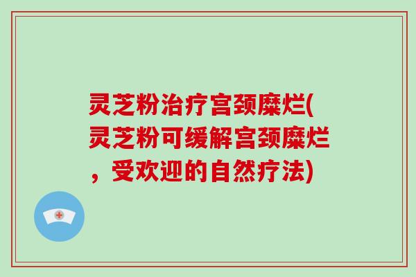 灵芝粉宫颈糜烂(灵芝粉可缓解宫颈糜烂，受欢迎的自然疗法)